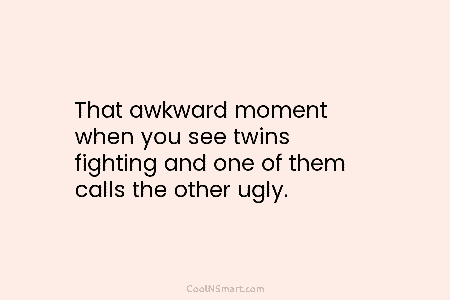 That awkward moment when you see twins fighting and one of them calls the other ugly.
