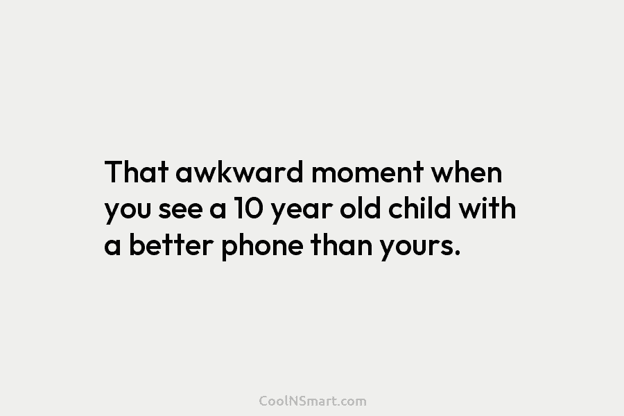 That awkward moment when you see a 10 year old child with a better phone...