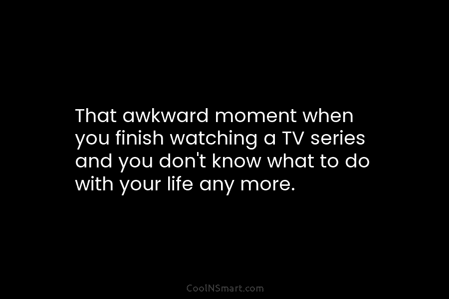 That awkward moment when you finish watching a TV series and you don’t know what to do with your life...