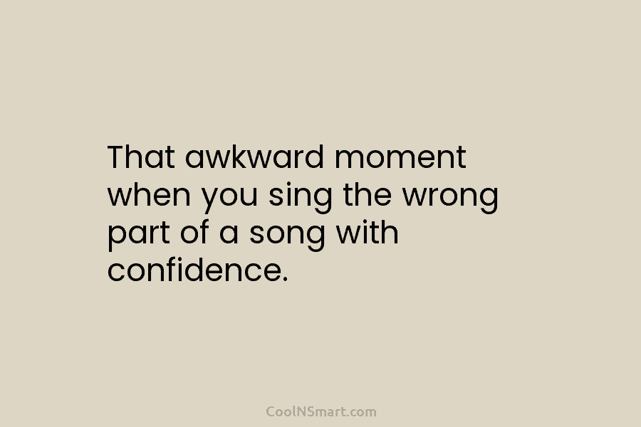That awkward moment when you sing the wrong part of a song with confidence.