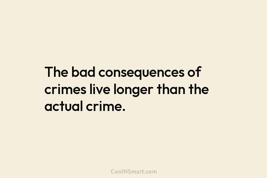 The bad consequences of crimes live longer than the actual crime.