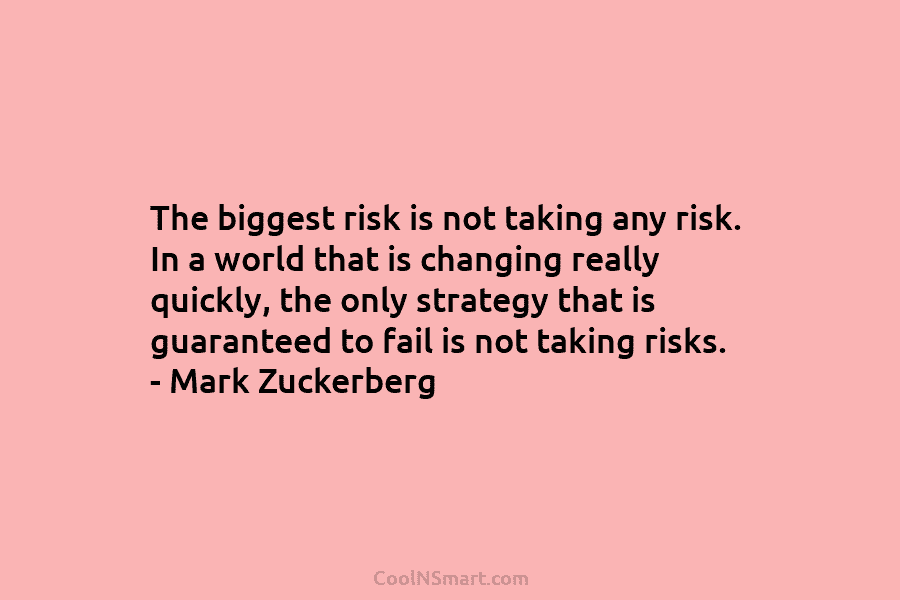 The biggest risk is not taking any risk. In a world that is changing really quickly, the only strategy that...