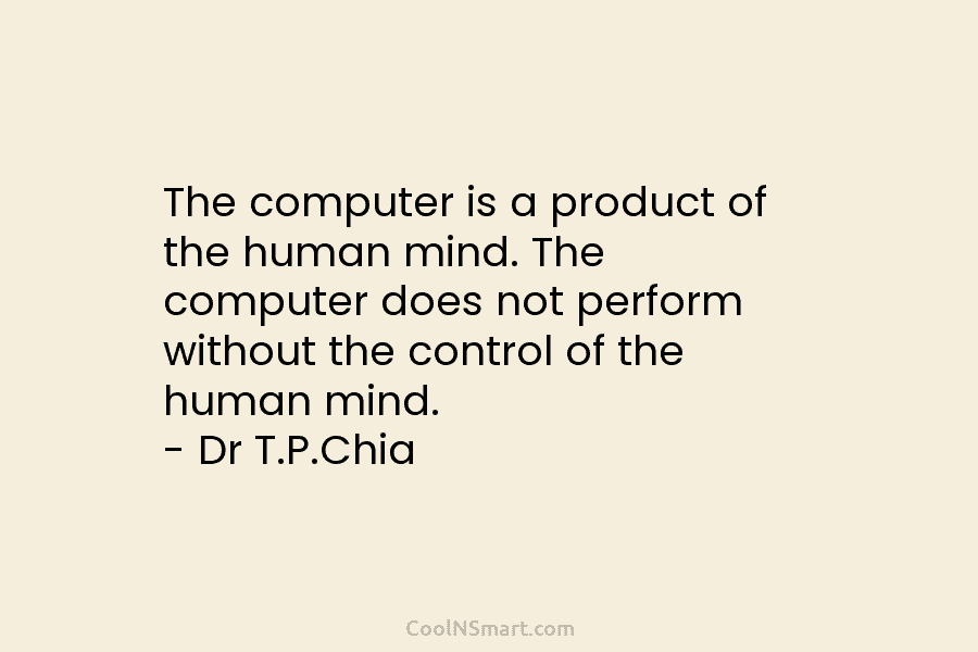 The computer is a product of the human mind. The computer does not perform without the control of the human...