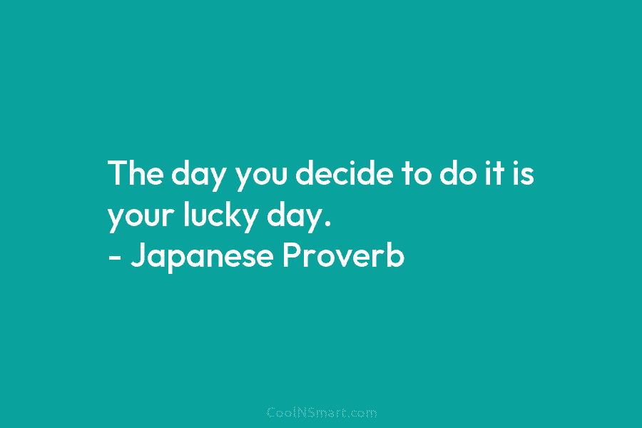 The day you decide to do it is your lucky day. – Japanese Proverb