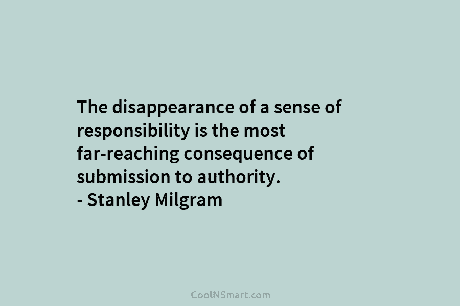 The disappearance of a sense of responsibility is the most far-reaching consequence of submission to authority. – Stanley Milgram