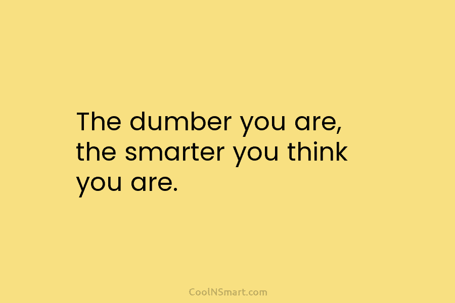 The dumber you are, the smarter you think you are.