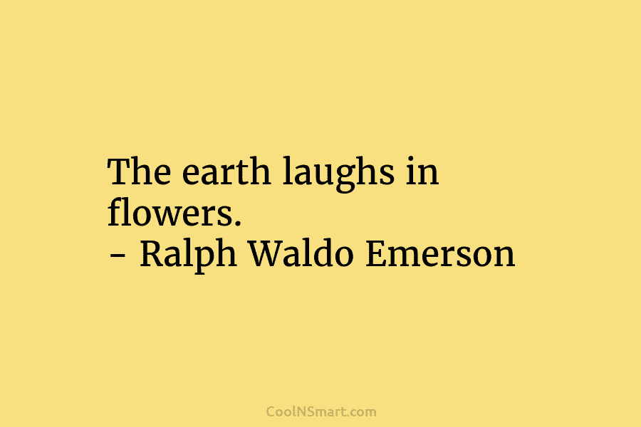 The earth laughs in flowers. – Ralph Waldo Emerson