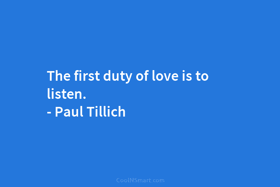 The first duty of love is to listen. – Paul Tillich