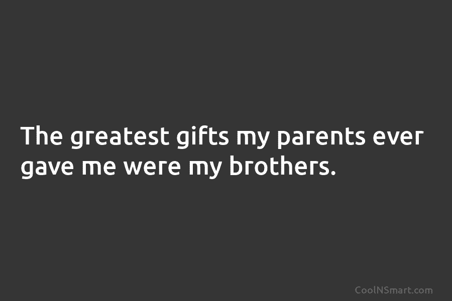 The greatest gifts my parents ever gave me were my brothers.