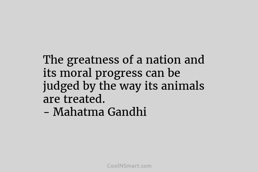 The greatness of a nation and its moral progress can be judged by the way its animals are treated. –...