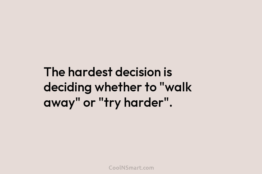 The hardest decision is deciding whether to “walk away” or “try harder”.