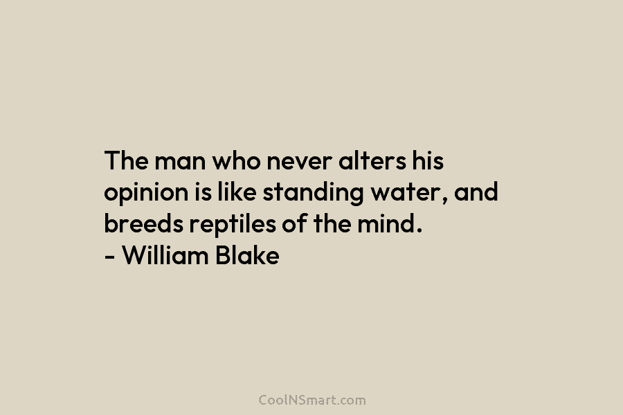 The man who never alters his opinion is like standing water, and breeds reptiles of the mind. – William Blake