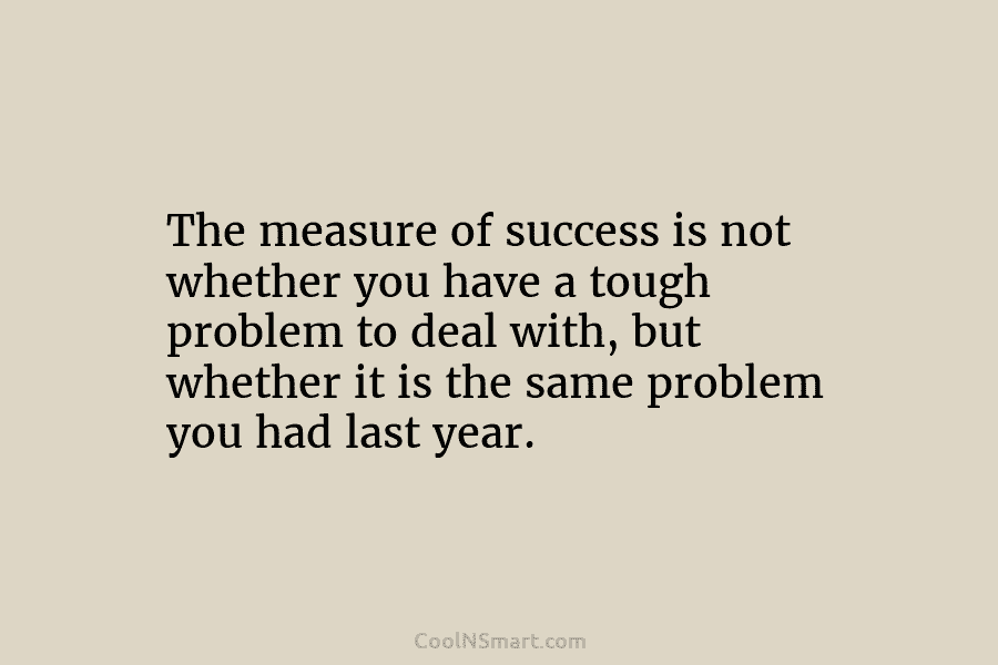 The measure of success is not whether you have a tough problem to deal with, but whether it is the...