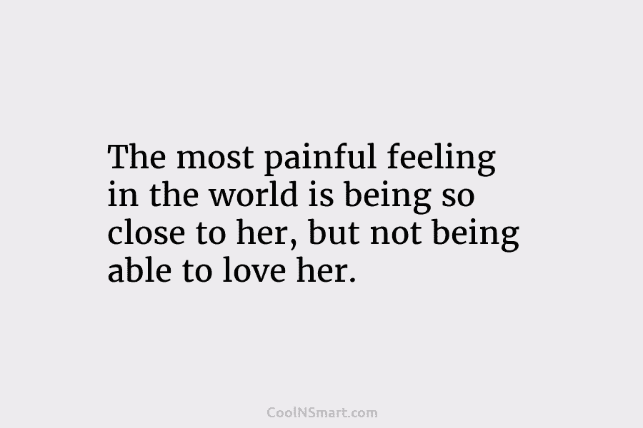 The most painful feeling in the world is being so close to her, but not...