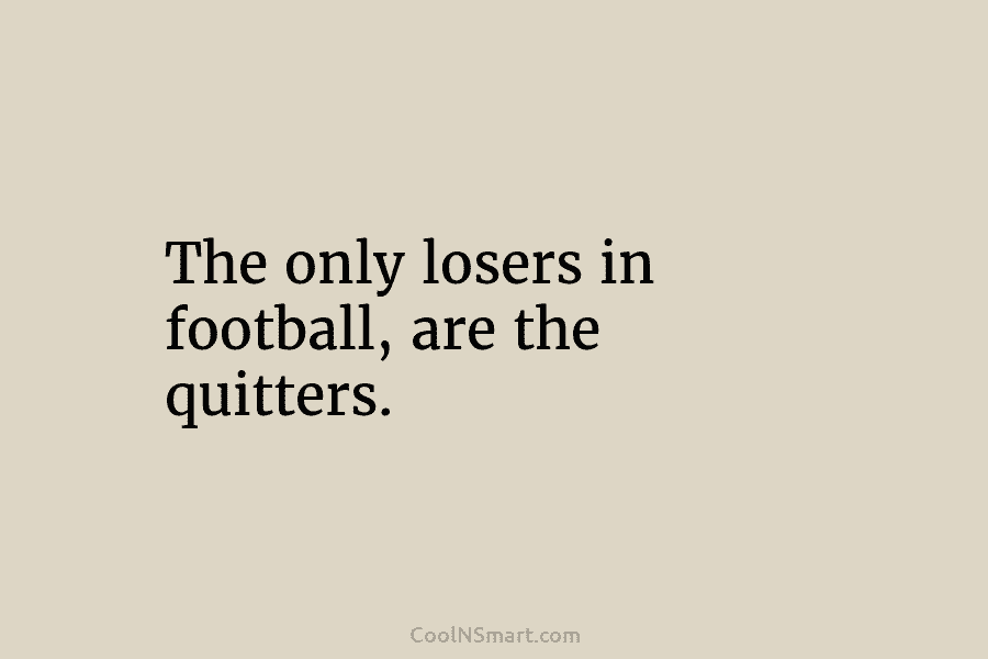 The only losers in football, are the quitters.