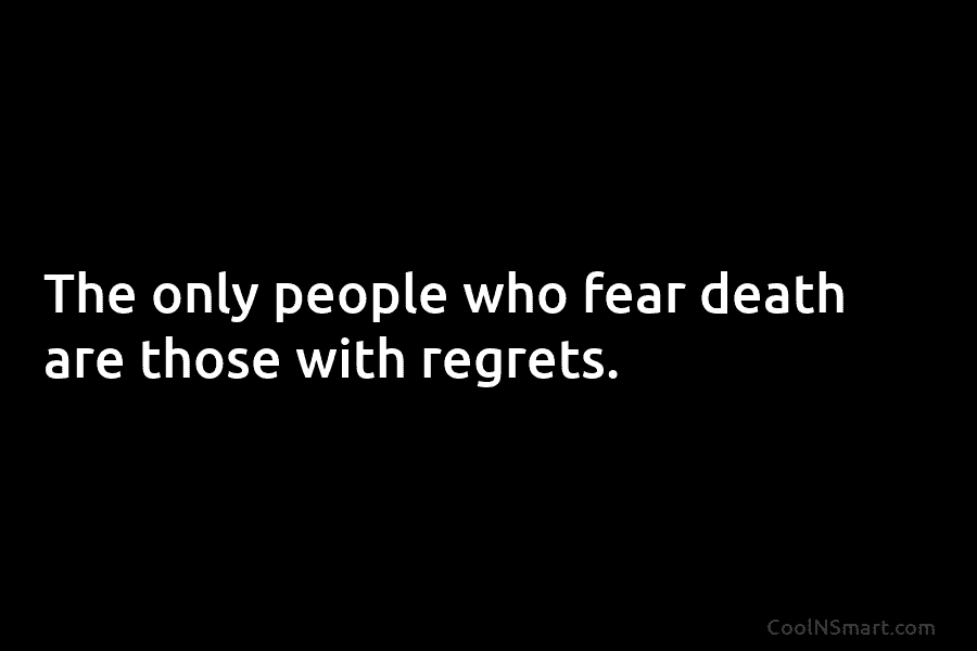 The only people who fear death are those with regrets.