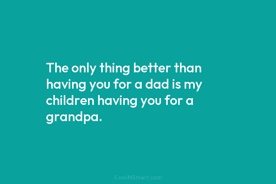 The only thing better than having you for a dad is my children having you for a grandpa.