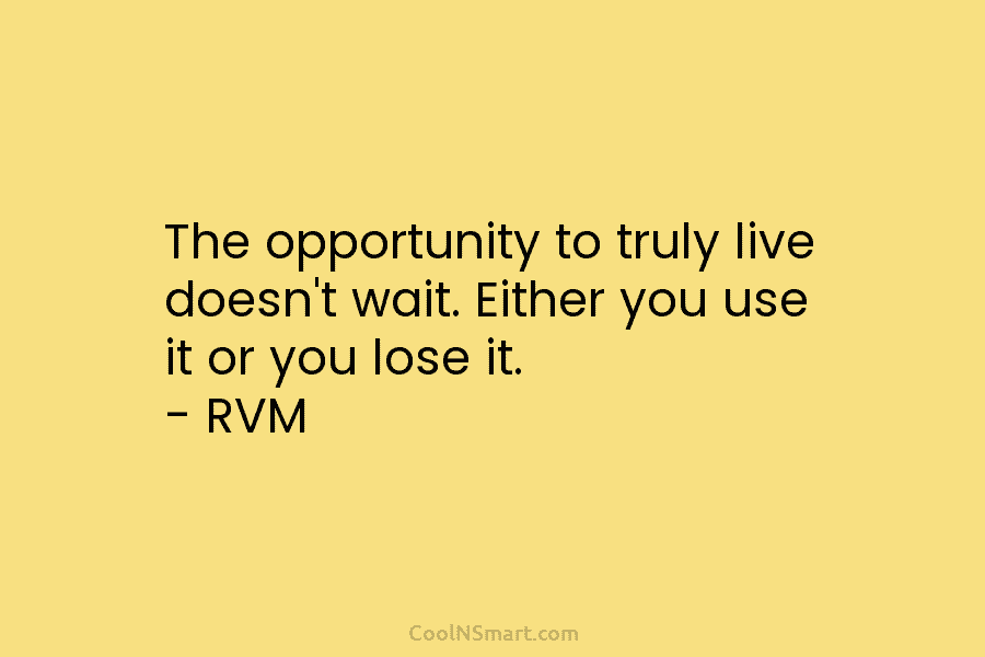 The opportunity to truly live doesn’t wait. Either you use it or you lose it....