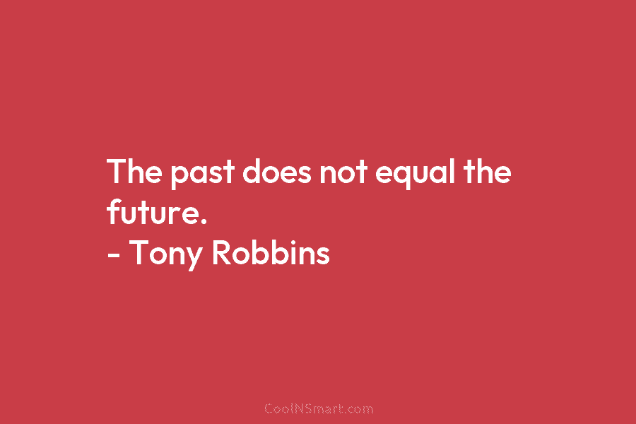 Tony Robbins Quote: The past does not equal the future. – Tony Robbins ...