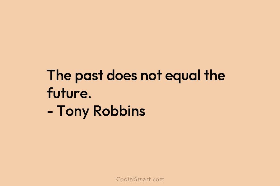 The past does not equal the future. – Tony Robbins