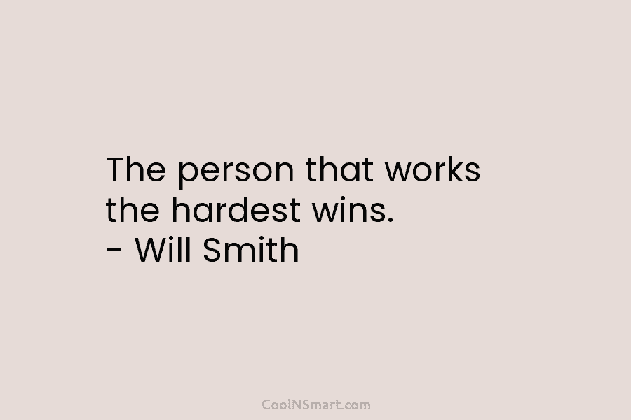 The person that works the hardest wins. – Will Smith