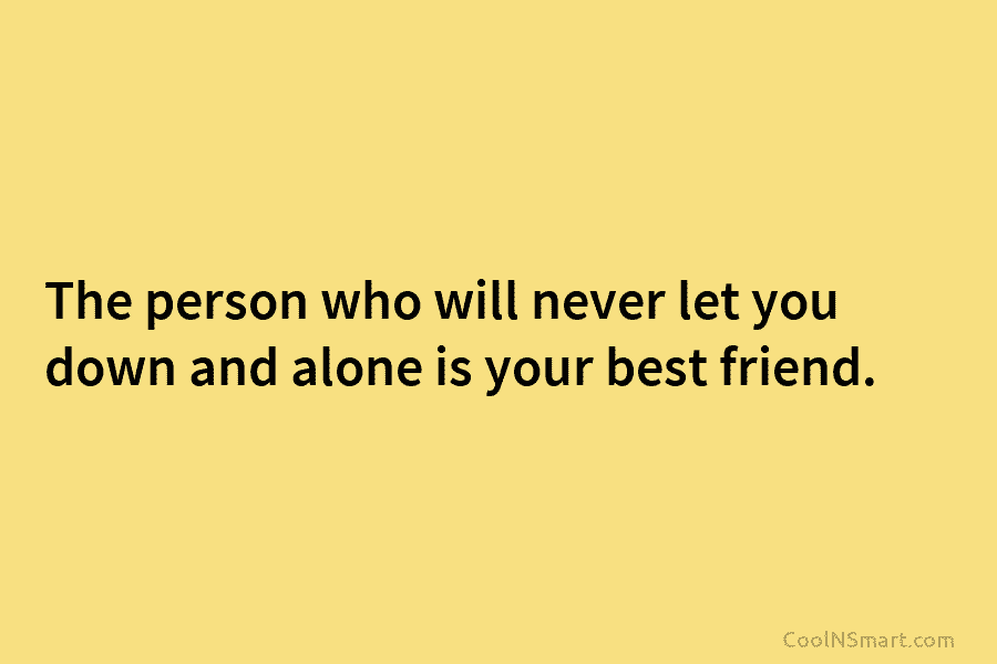 The person who will never let you down and alone is your best friend.