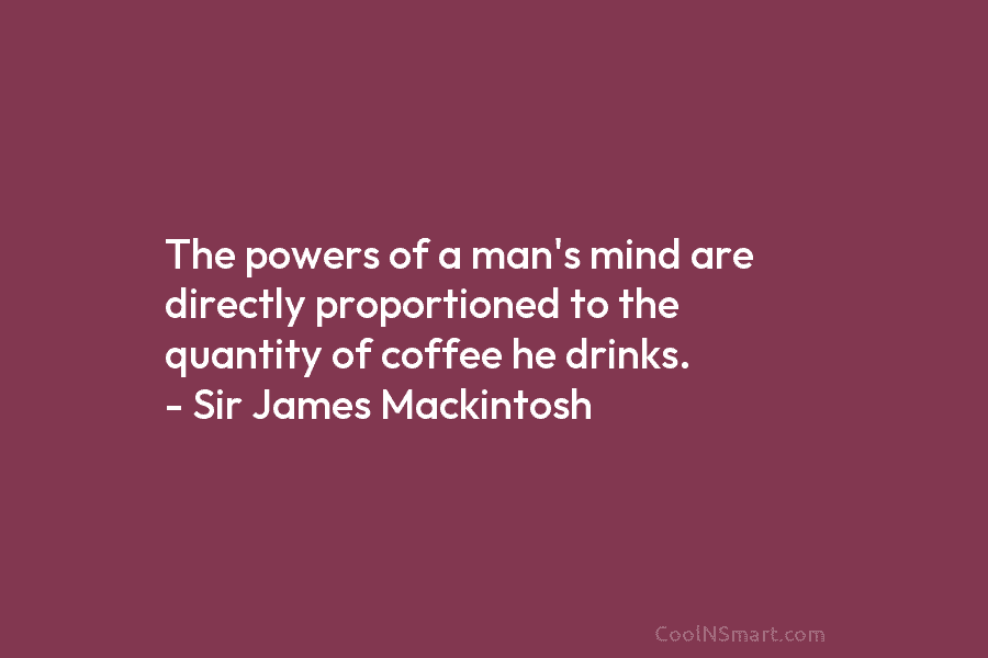 The powers of a man’s mind are directly proportioned to the quantity of coffee he drinks. – Sir James Mackintosh
