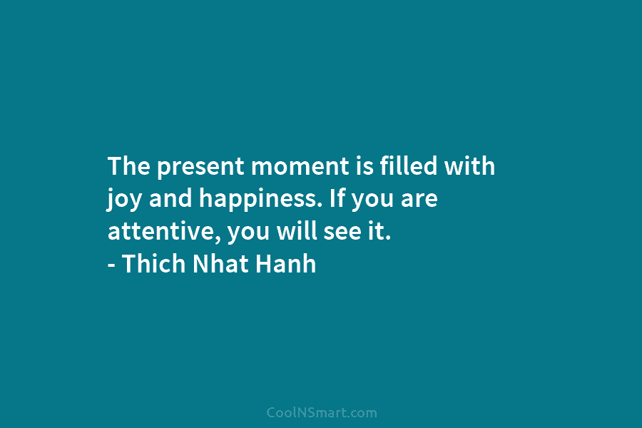 The present moment is filled with joy and happiness. If you are attentive, you will...