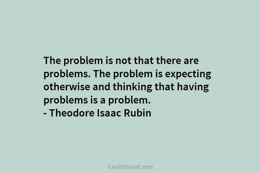 The problem is not that there are problems. The problem is expecting otherwise and thinking that having problems is a...