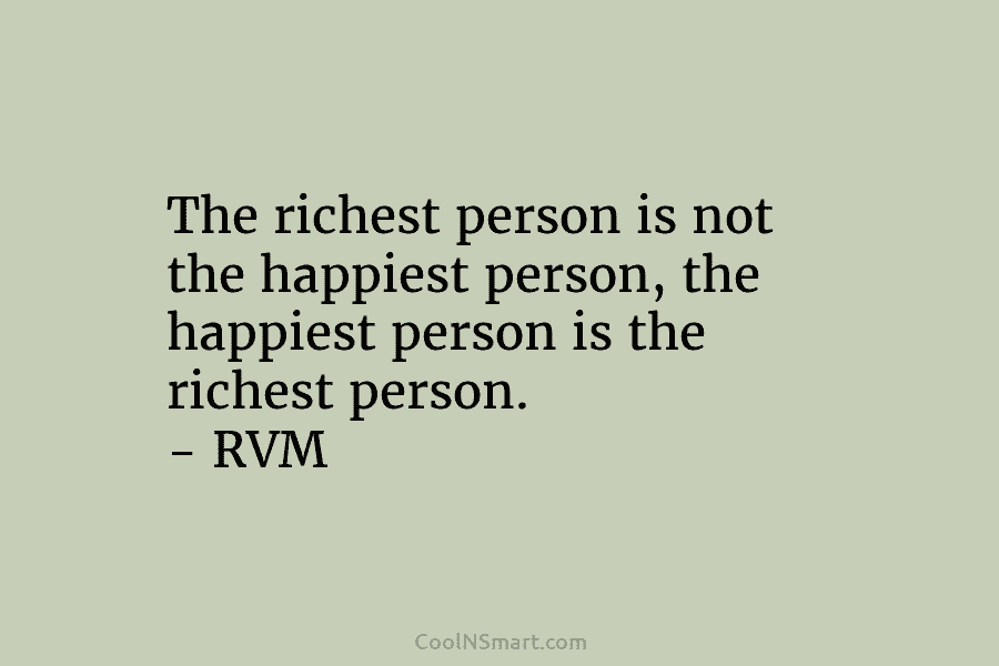 The richest person is not the happiest person, the happiest person is the richest person. – RVM