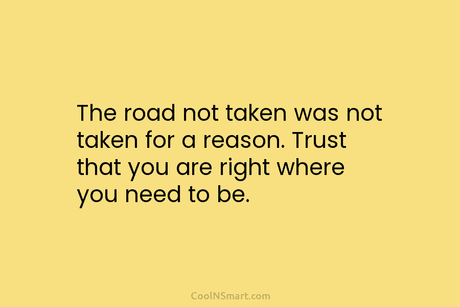 The road not taken was not taken for a reason. Trust that you are right where you need to be.