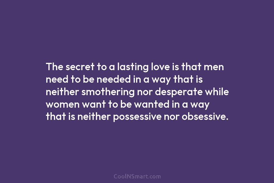 The secret to a lasting love is that men need to be needed in a...