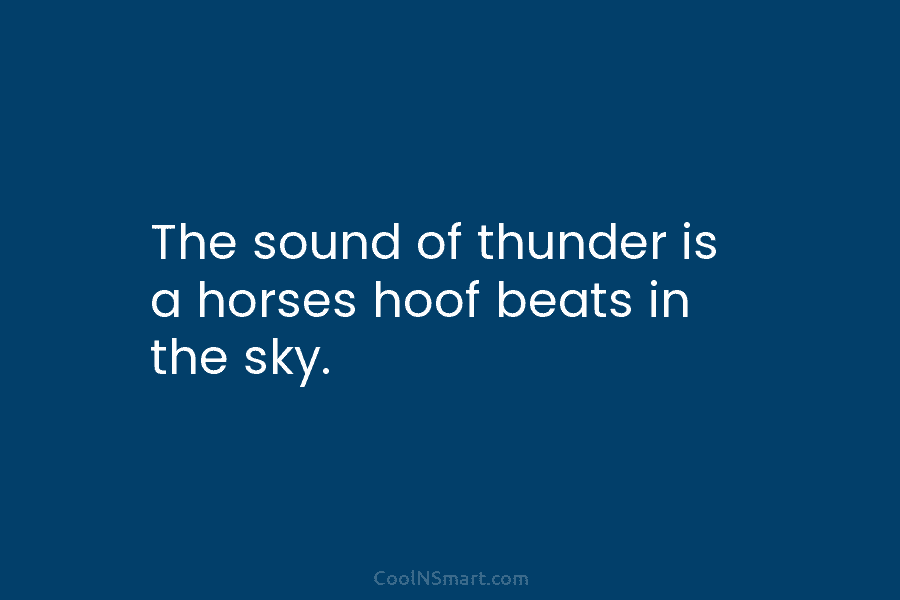 The sound of thunder is a horses hoof beats in the sky.
