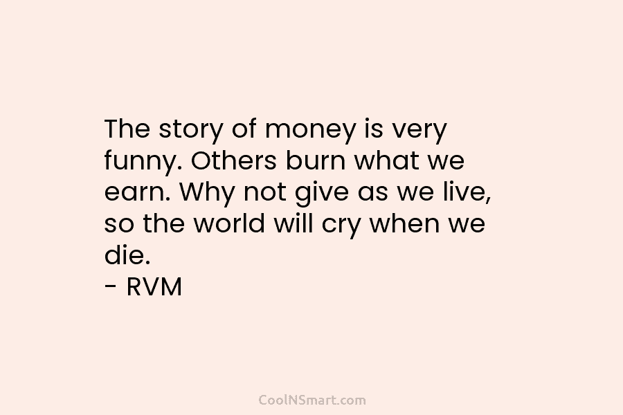 The story of money is very funny. Others burn what we earn. Why not give...