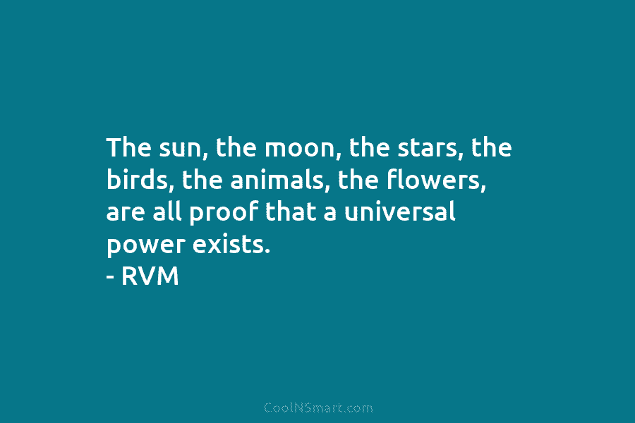 The sun, the moon, the stars, the birds, the animals, the flowers, are all proof...