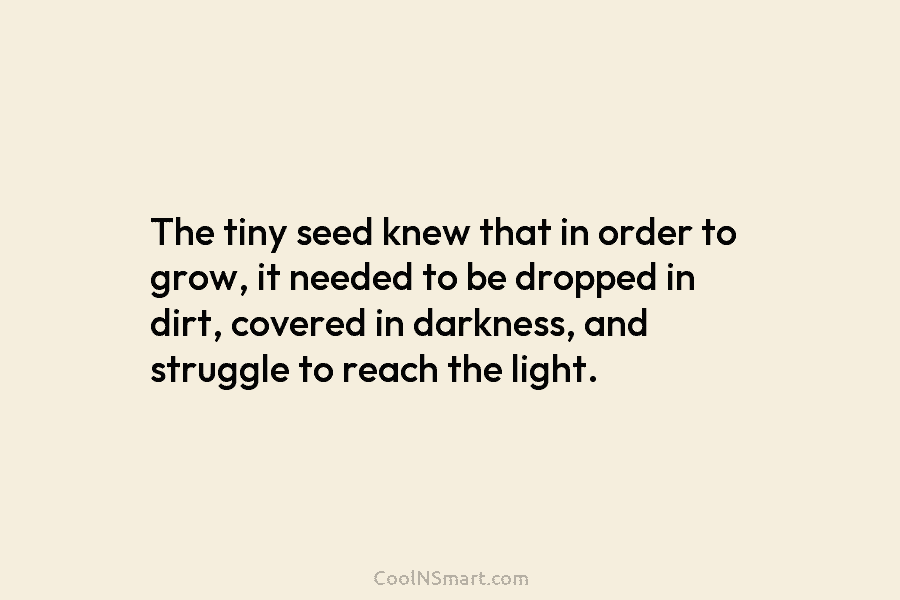 The tiny seed knew that in order to grow, it needed to be dropped in dirt, covered in darkness, and...