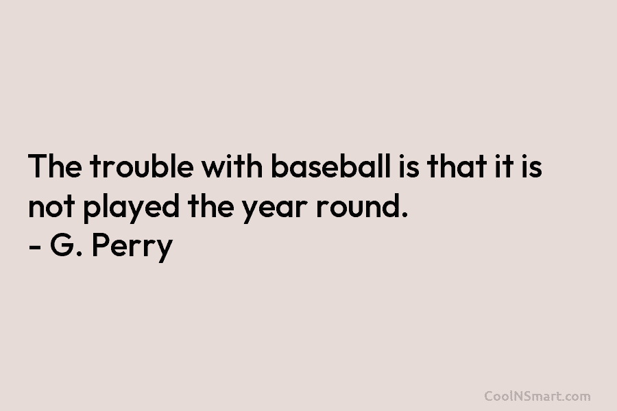The trouble with baseball is that it is not played the year round. – G....