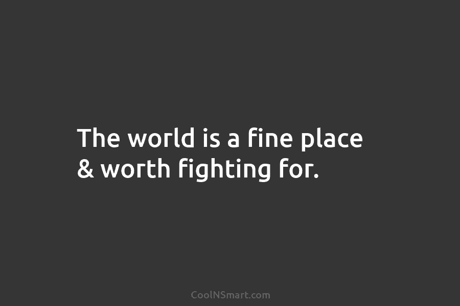 The world is a fine place & worth fighting for.