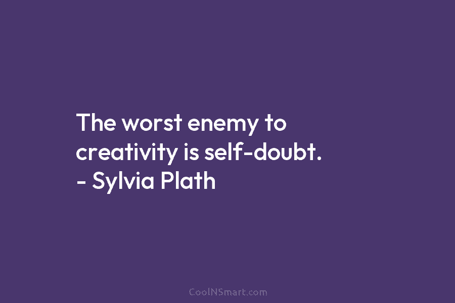 The worst enemy to creativity is self-doubt. – Sylvia Plath