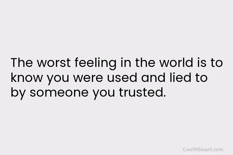 The worst feeling in the world is to know you were used and lied to...