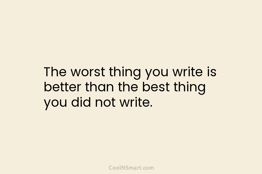 The worst thing you write is better than the best thing you did not write.