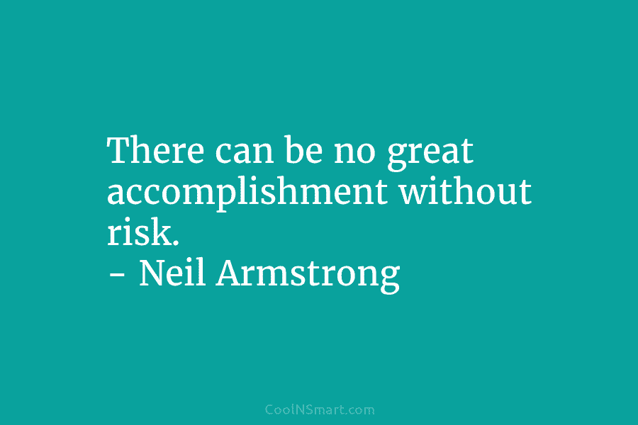 There can be no great accomplishment without risk. – Neil Armstrong
