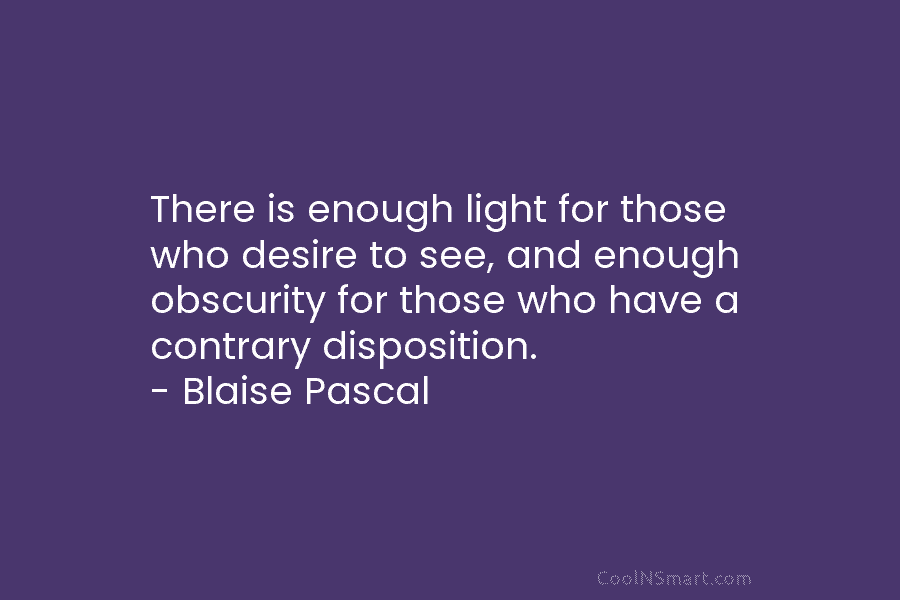 There is enough light for those who desire to see, and enough obscurity for those who have a contrary disposition....