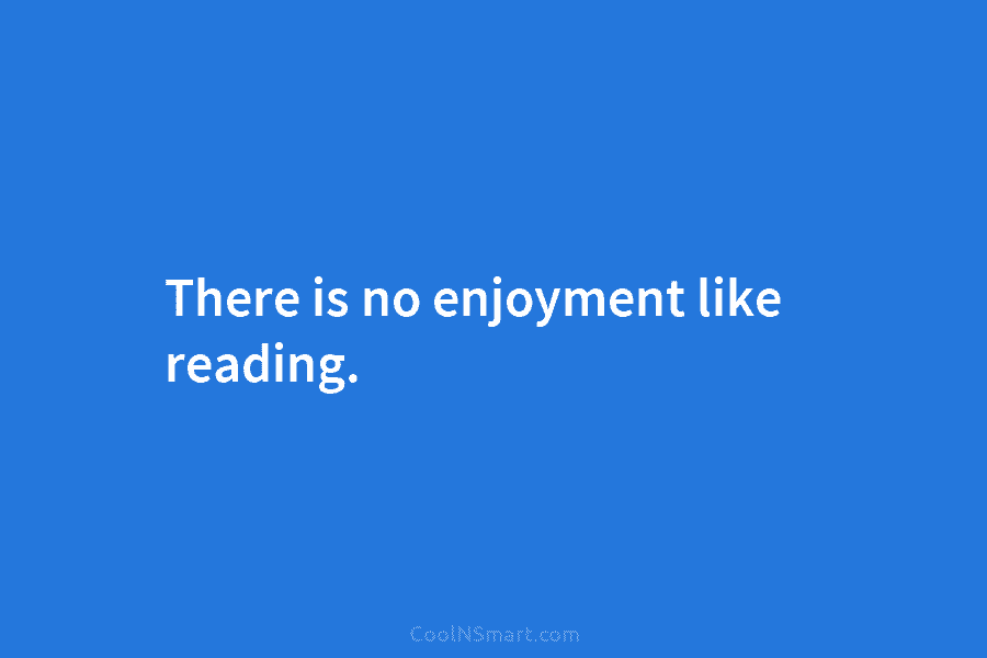 There is no enjoyment like reading.