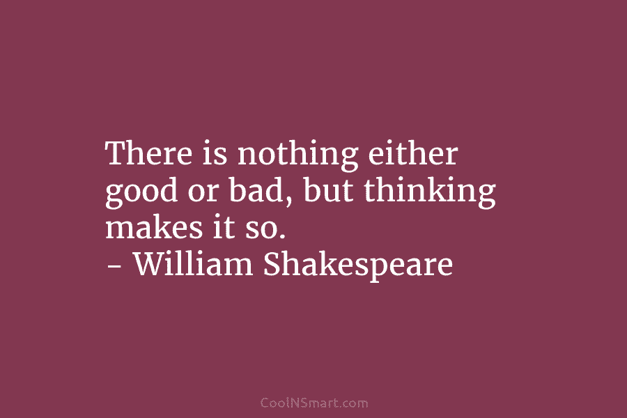 There is nothing either good or bad, but thinking makes it so. – William Shakespeare