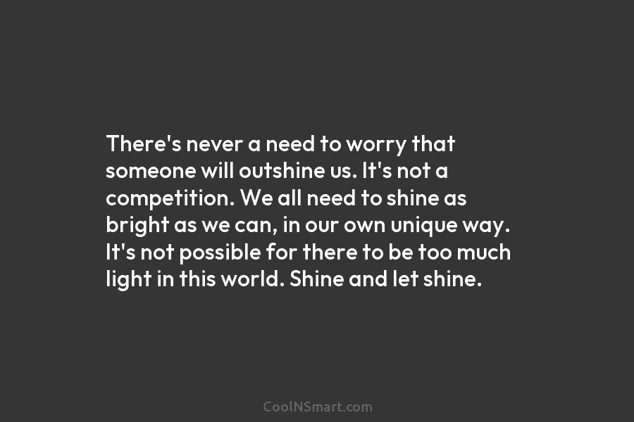 There’s never a need to worry that someone will outshine us. It’s not a competition....