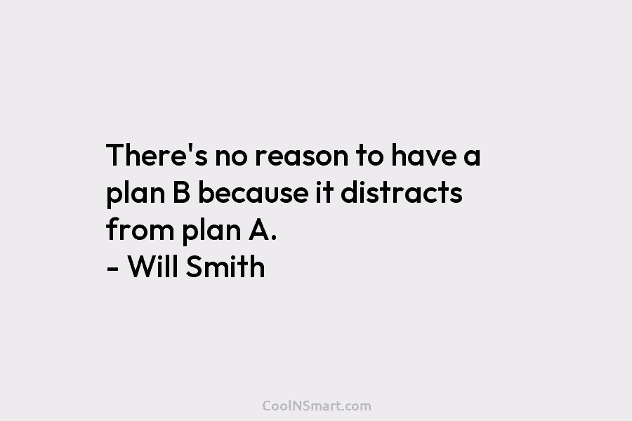 There’s no reason to have a plan B because it distracts from plan A. –...