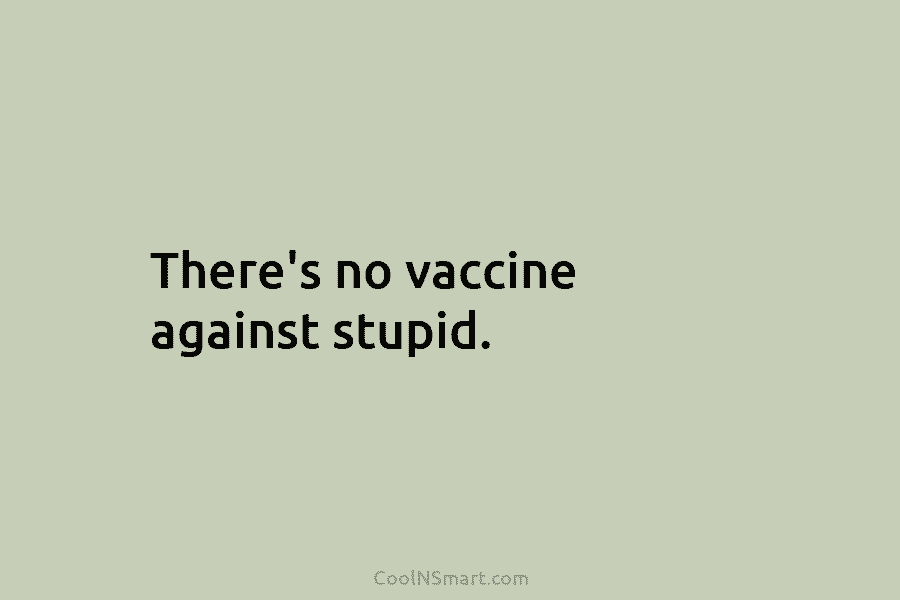 There’s no vaccine against stupid.