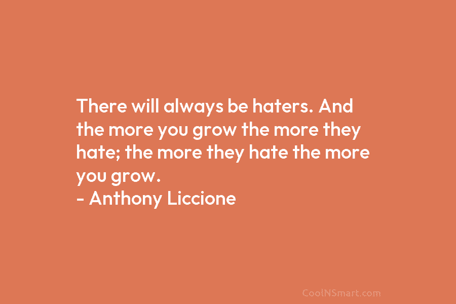 There will always be haters. And the more you grow the more they hate; the...