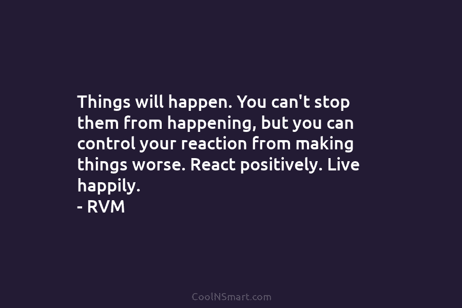 Things will happen. You can’t stop them from happening, but you can control your reaction from making things worse. React...